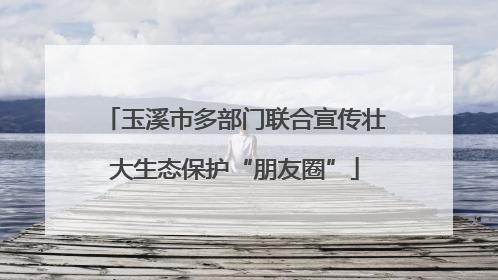 玉溪市多部门联合宣传壮大生态保护“朋友圈”